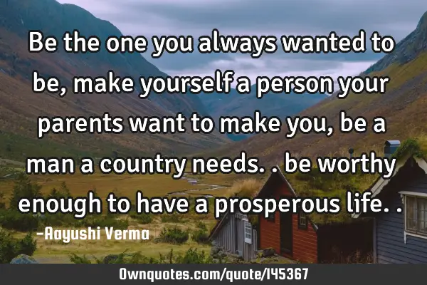 Be the one you always wanted to be, make yourself a person your parents want to make you , be a man