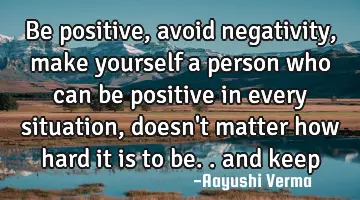 be positive, avoid negativity, make yourself a person who can be positive in every situation, doesn