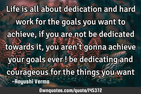 Life is all about dedication and hard work for the goals you want to achieve, if you are not be