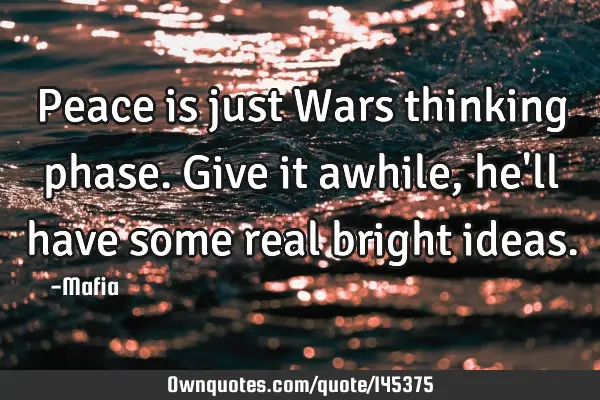 Peace is just Wars thinking phase. Give it awhile, he
