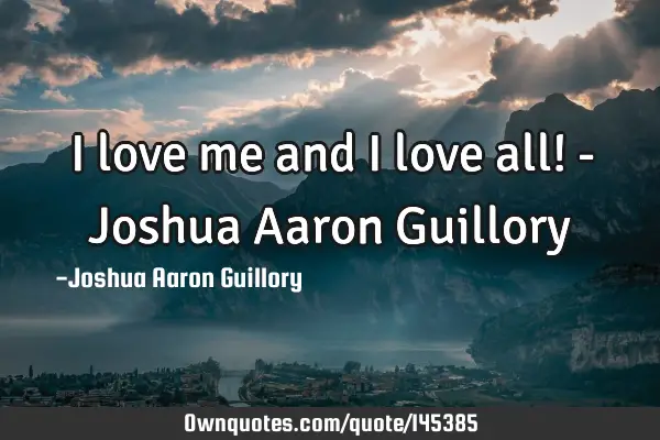 I love me and I love all! - Joshua Aaron G