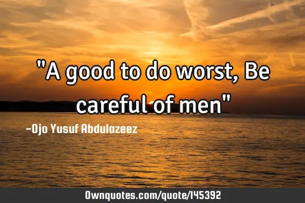"A good to do worst, Be careful of men"
