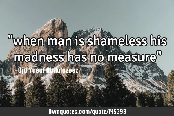 "when man is shameless his madness has no measure"