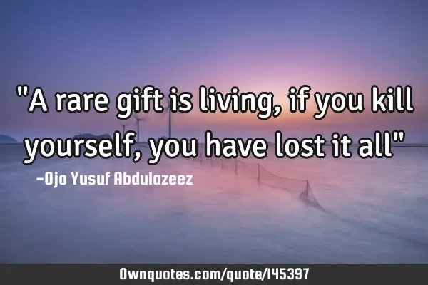 "A rare gift is living, if you kill yourself, you have lost it all"