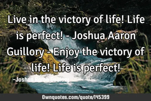 Live in the victory of life! Life is perfect! - Joshua Aaron Guillory - Enjoy the victory of life! L