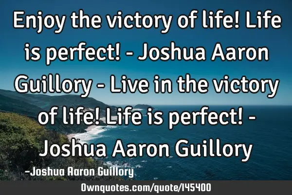 Enjoy the victory of life! Life is perfect! - Joshua Aaron Guillory - Live in the victory of life! L