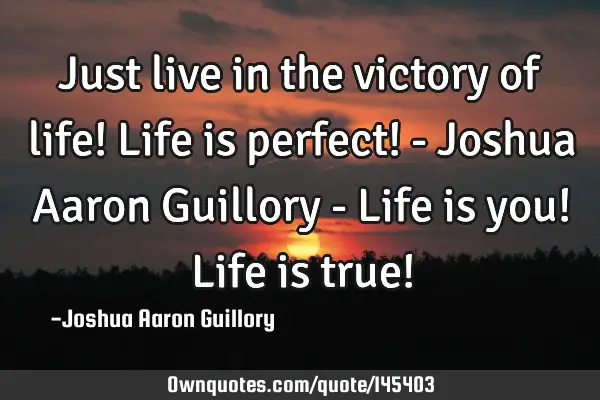 Just live in the victory of life! Life is perfect! - Joshua Aaron Guillory - Life is you! Life is