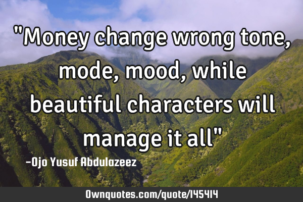 "Money change wrong tone, mode, mood, while beautiful characters will manage it all"