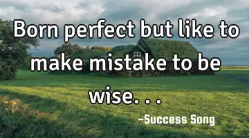 Born perfect but like to make mistake to be wise...