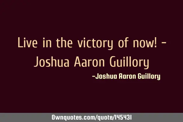 Live in the victory of now! - Joshua Aaron G