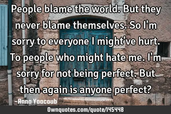 People blame the world. But they never blame themselves. So I