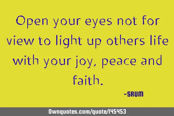 Open your eyes not for view to light up others life with your joy,peace and