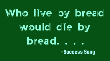 Who live by bread would die by bread....