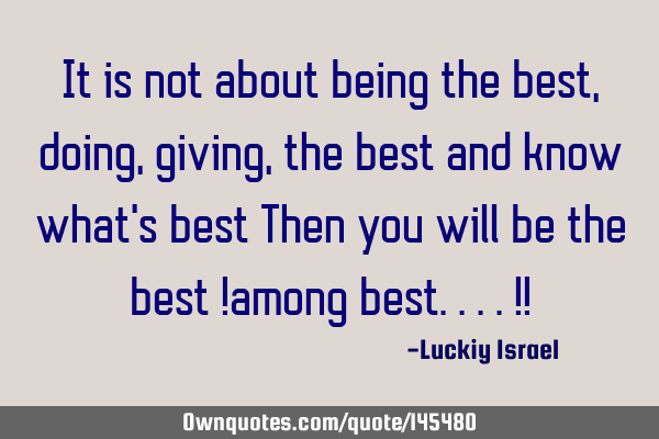 It is not about being the best,doing,giving,the best and know what