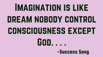 Imagination is like dream nobody control consciousness except God....
