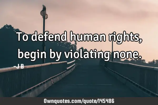 To defend human rights, begin by violating