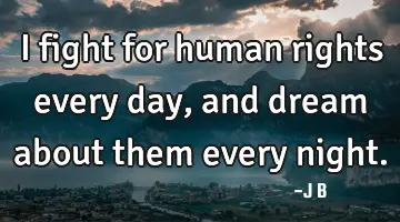 I fight for human rights every day, and dream about them every