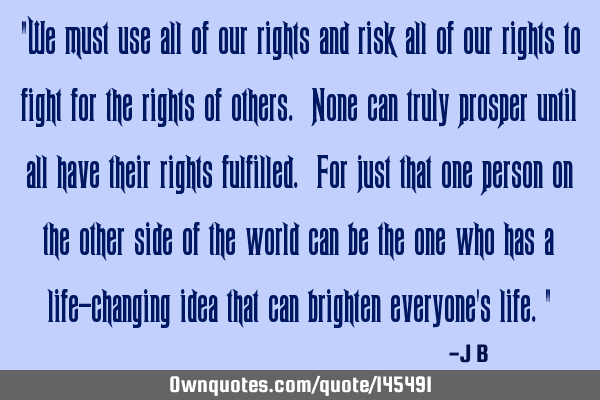 "We must use all of our rights and risk all of our rights to fight for the rights of others. None