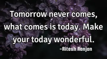 Tomorrow never comes, what comes is today. Make your today wonderful.