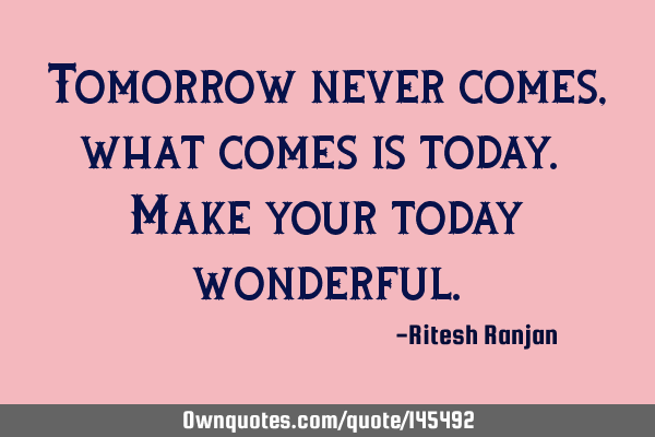 Tomorrow never comes, what comes is today. Make your today