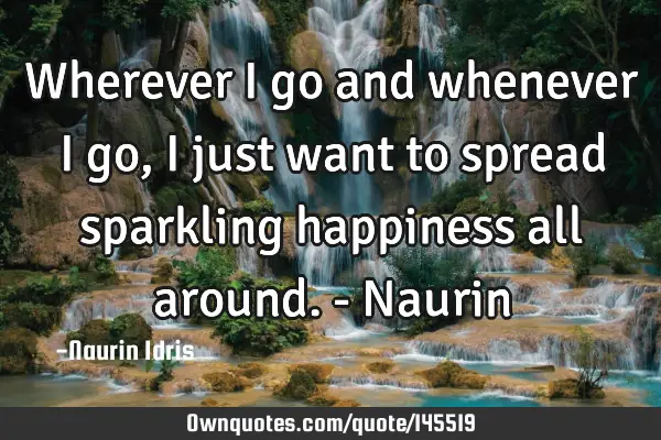 Wherever I go and whenever I go, I just want to spread sparkling happiness all around. - N