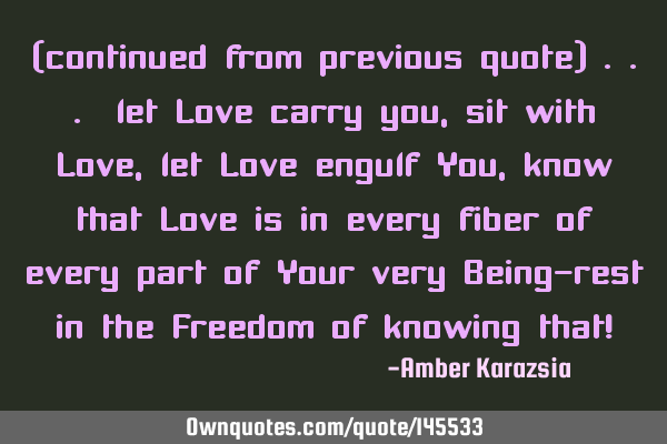 (continued from previous quote) ... let Love carry you, sit with Love, let Love engulf You, know