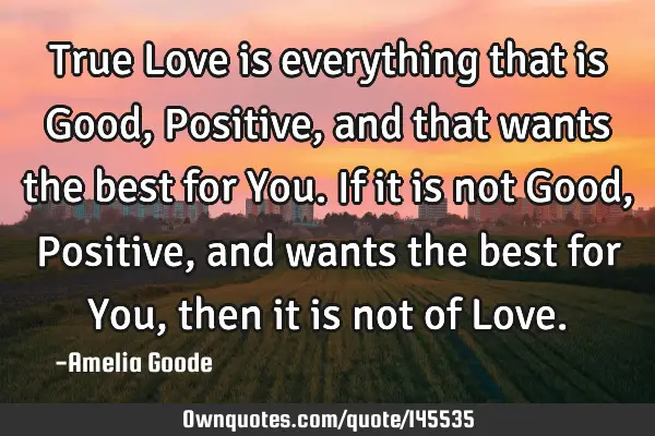 True Love is everything that is Good, Positive, and that wants the best for You. If it is not Good,