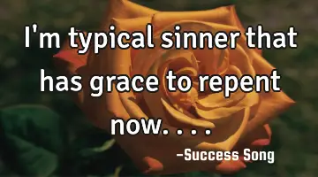 I'm typical sinner that has grace to repent now....
