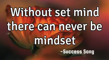 Without set mind there can never be mindset