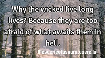 Why the wicked live long lives? Because they are too afraid of what awaits them in