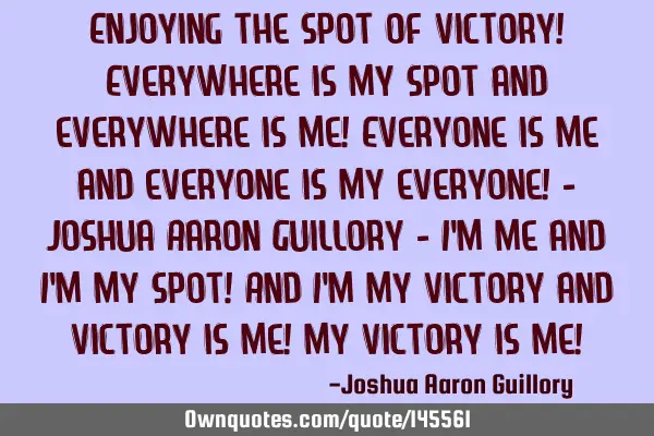 Enjoying the spot of victory! Everywhere is my spot and everywhere is me! Everyone is me and