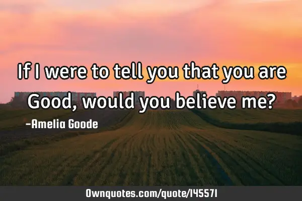 If I were to tell you that you are Good, would you believe me?