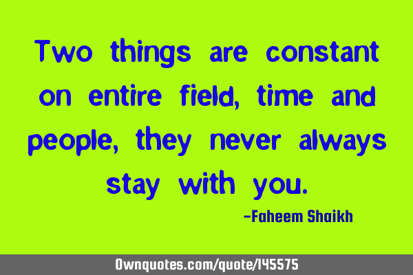 Two things are constant on entire field, time and people, they never always stay with