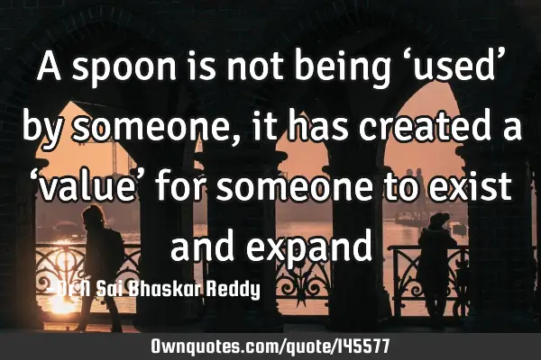 A spoon is not being ‘used’ by someone, it has created a ‘value’ for someone to exist and
