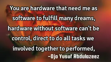 You are hardware that need me as software to fulfill many dreams, hardware without software can't