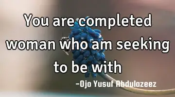 You are completed woman who am seeking to be with