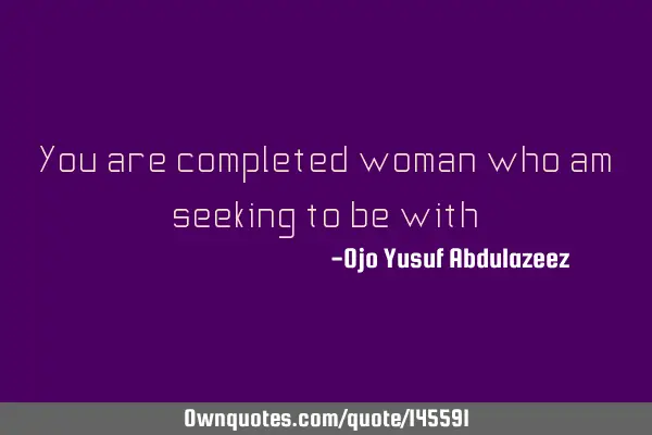 You are completed woman who am seeking to be