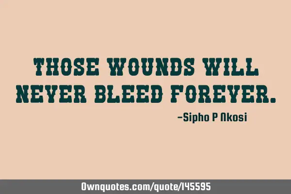 Those wounds will never bleed