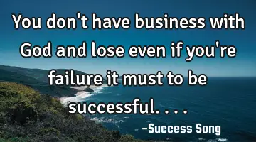 You don't have business with God and lose even if you're failure it must to be successful....