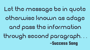 Let the message be in quote otherwise known as adage and pass the information through second