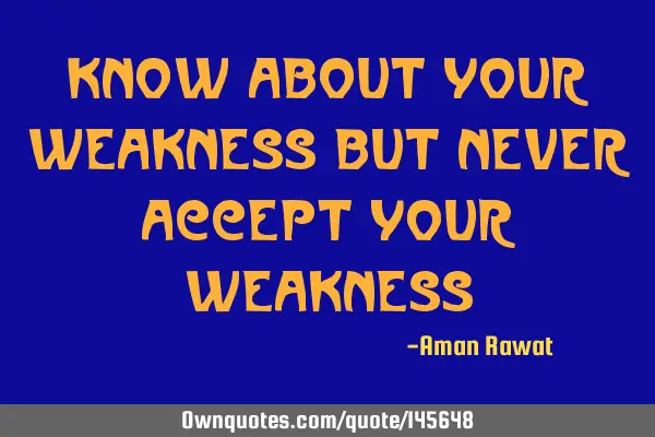 Know about your weakness but never accept your