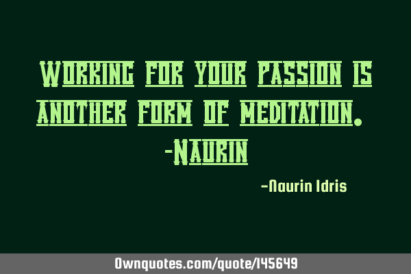 Working for your passion is another form of meditation. -N