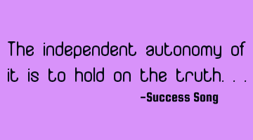 The independent autonomy of it is to hold on the truth...
