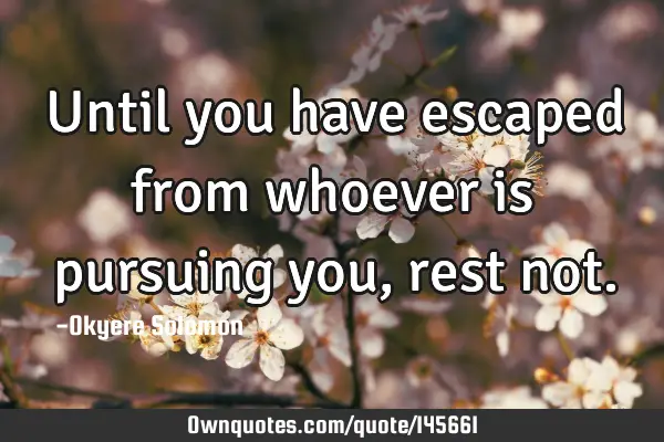 Until you have escaped from whoever is pursuing you, rest