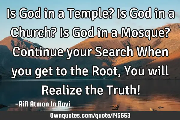 Is God in a Temple? Is God in a Church? Is God in a Mosque? Continue your Search When you get to