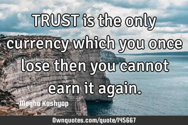 TRUST is the only currency which you once lose then you cannot earn it