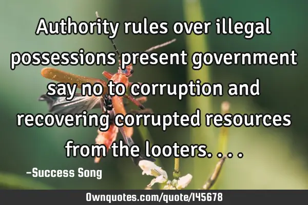 Authority rules over illegal possessions present government say no to corruption and recovering