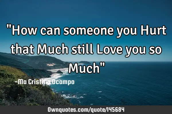 "How can someone you Hurt that Much still Love you so Much"