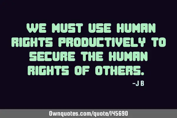 We must use human rights productively to secure the human rights of