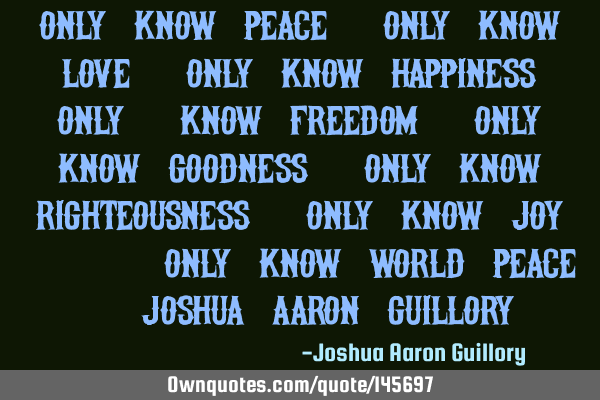 Only know peace, only know love, only know happiness, only, know freedom, only know goodness, only